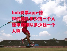 bob彩票app-德甲的球队多少钱一个人德甲的球队多少钱一个人啊