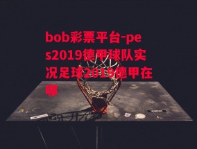 bob彩票平台-pes2019德甲球队实况足球2019德甲在哪