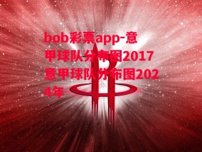 bob彩票app-意甲球队分布图2017意甲球队分布图2024年