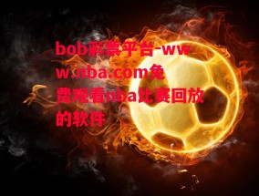 bob彩票平台-www.nba.com免费观看nba比赛回放的软件