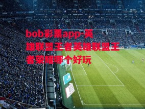 bob彩票app-英雄联盟王者英雄联盟王者荣耀哪个好玩