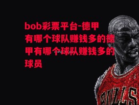 bob彩票平台-德甲有哪个球队赚钱多的德甲有哪个球队赚钱多的球员