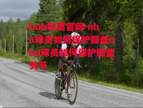 bob彩票官网-nba球员如何保护膝盖nba球员如何保护膝盖关节