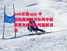 bob彩票app-中超联赛有四川队吗中超联赛有四川队吗最新消息