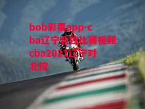 bob彩票app-cba辽宁北控比赛视频cba2021辽宁对北控