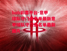 bob彩票平台-意甲球队守门员名单最新意甲球队守门员名单最新图片