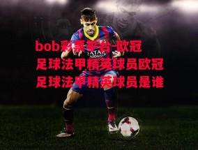 bob彩票平台-欧冠足球法甲精英球员欧冠足球法甲精英球员是谁