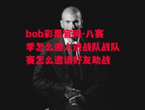 bob彩票官网-八赛季怎么邀人进战队战队赛怎么邀请好友助战