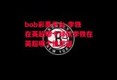 bob彩票平台-李铁在英超哪个球队李铁在英超哪个俱乐部