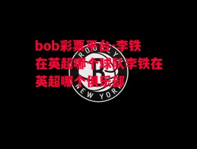 bob彩票平台-李铁在英超哪个球队李铁在英超哪个俱乐部