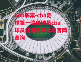 bob彩票-cba足球第一阶段球员cba球员注册名单公示官网查询