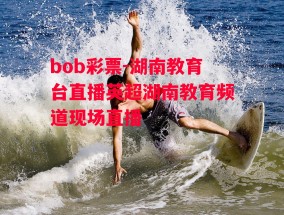 bob彩票-湖南教育台直播英超湖南教育频道现场直播